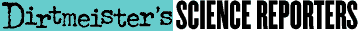 Dirtmeister's Science Reporters